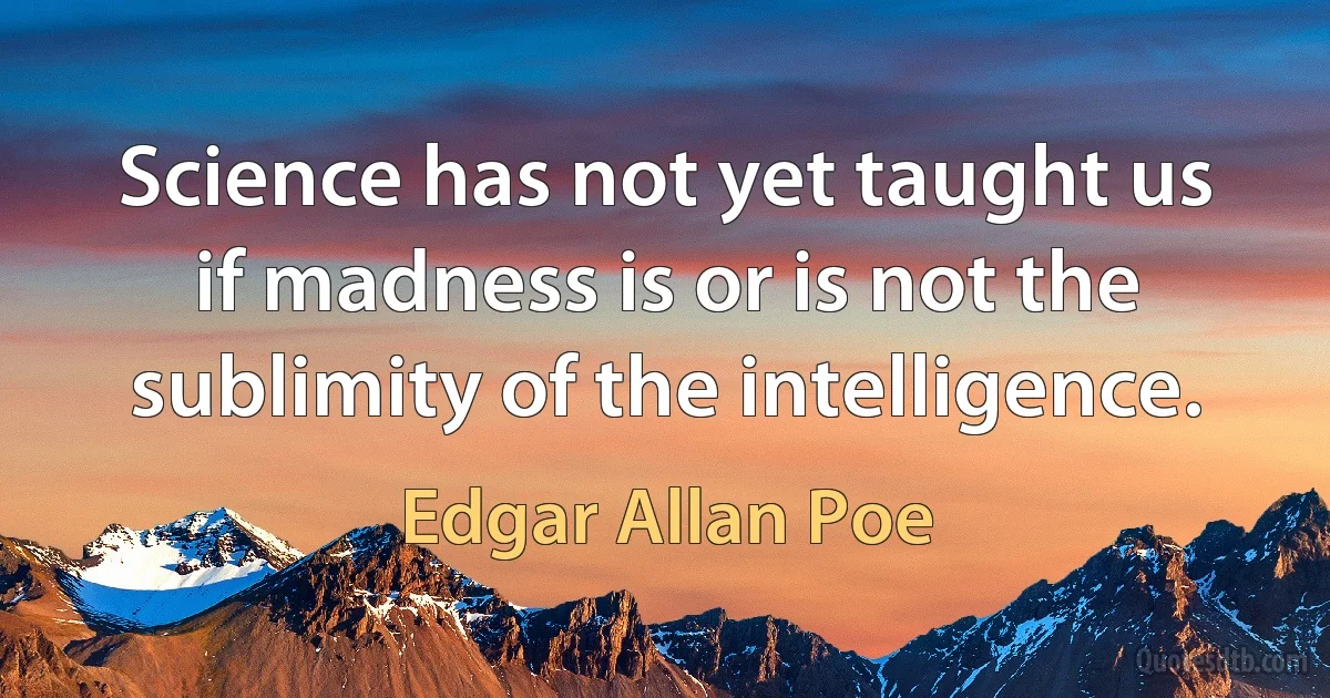 Science has not yet taught us if madness is or is not the sublimity of the intelligence. (Edgar Allan Poe)