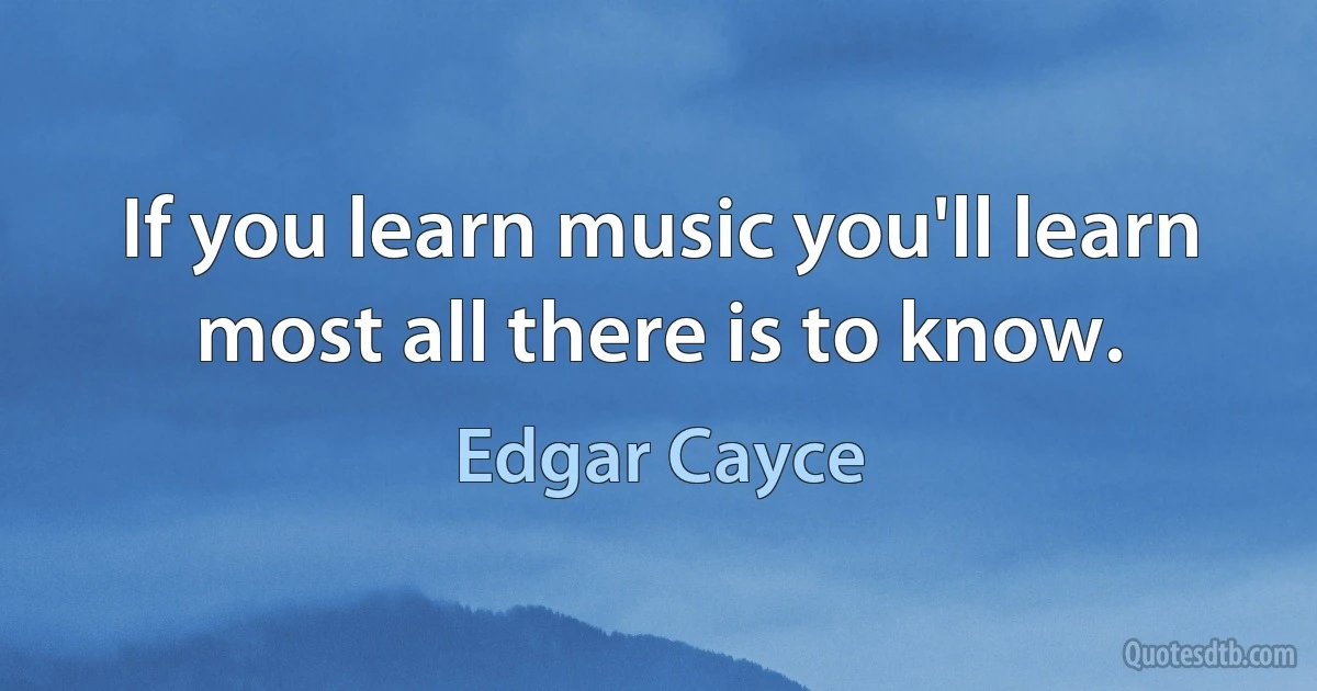 If you learn music you'll learn most all there is to know. (Edgar Cayce)