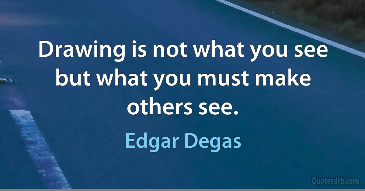 Drawing is not what you see but what you must make others see. (Edgar Degas)