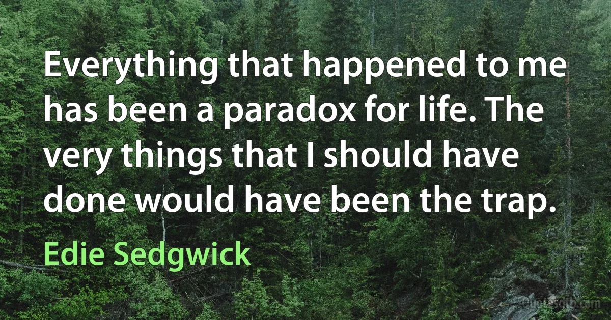 Everything that happened to me has been a paradox for life. The very things that I should have done would have been the trap. (Edie Sedgwick)