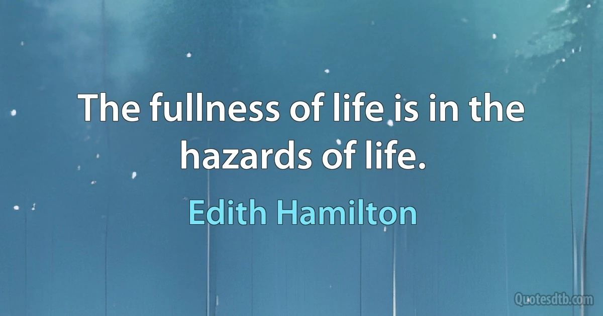 The fullness of life is in the hazards of life. (Edith Hamilton)