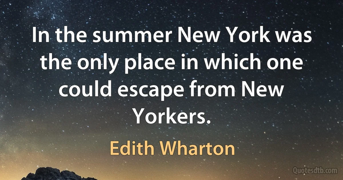 In the summer New York was the only place in which one could escape from New Yorkers. (Edith Wharton)