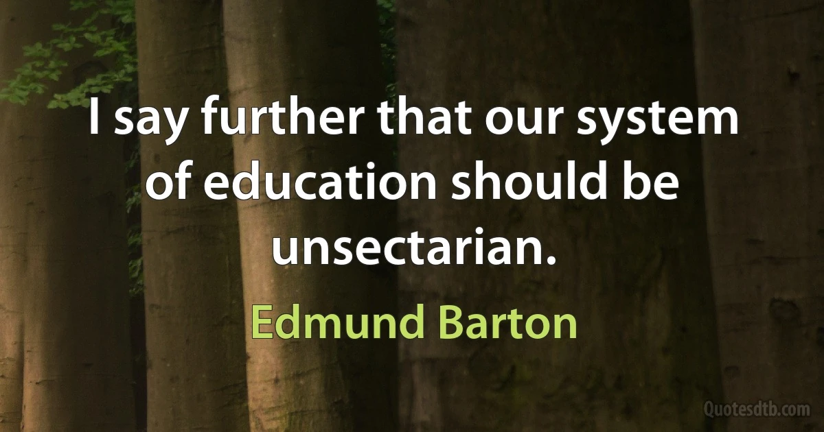 I say further that our system of education should be unsectarian. (Edmund Barton)