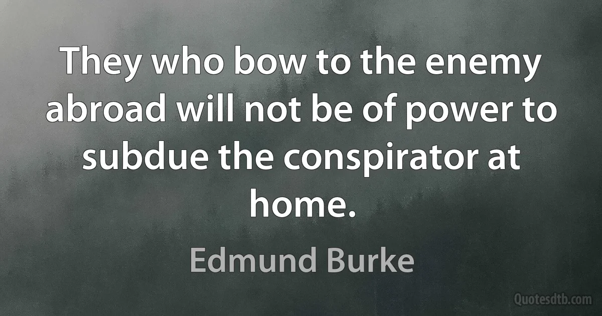 They who bow to the enemy abroad will not be of power to subdue the conspirator at home. (Edmund Burke)