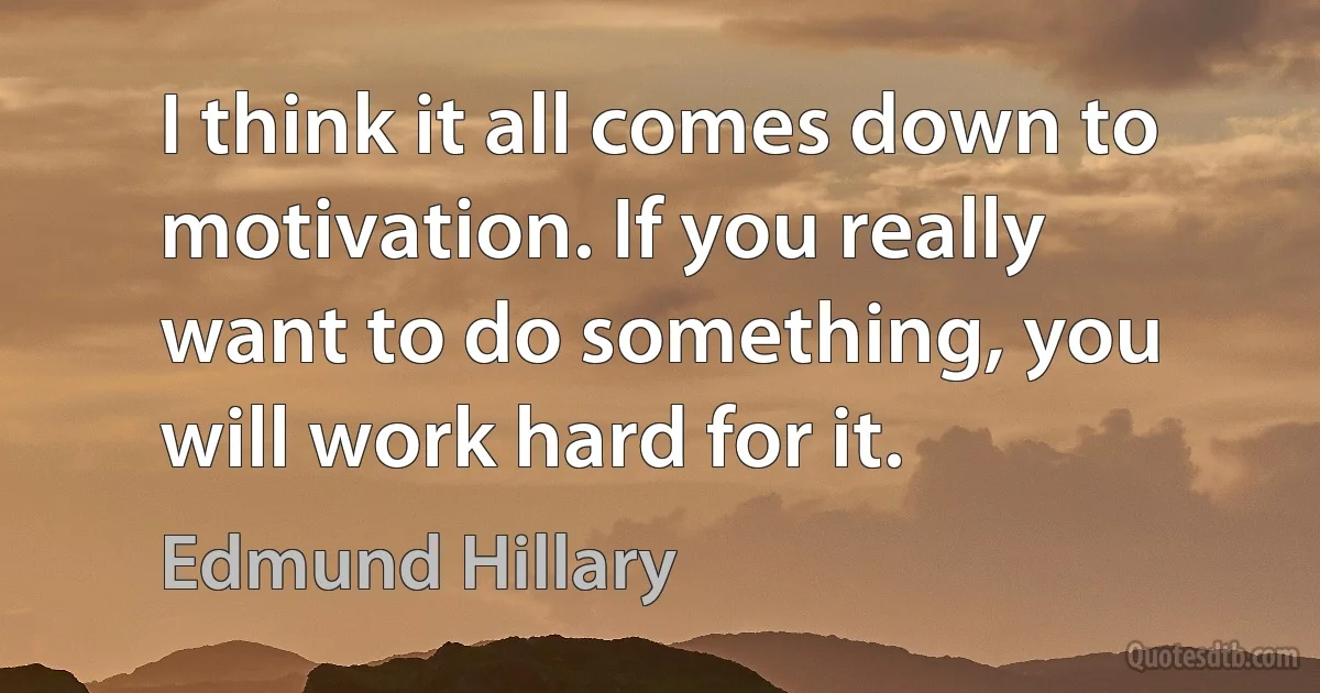 I think it all comes down to motivation. If you really want to do something, you will work hard for it. (Edmund Hillary)