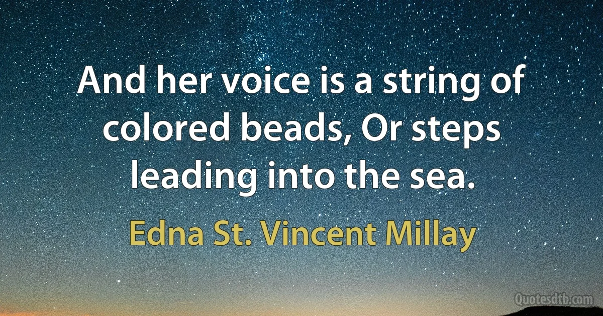 And her voice is a string of colored beads, Or steps leading into the sea. (Edna St. Vincent Millay)