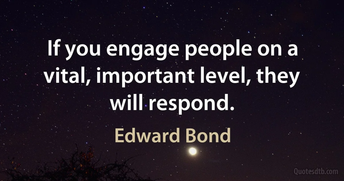 If you engage people on a vital, important level, they will respond. (Edward Bond)