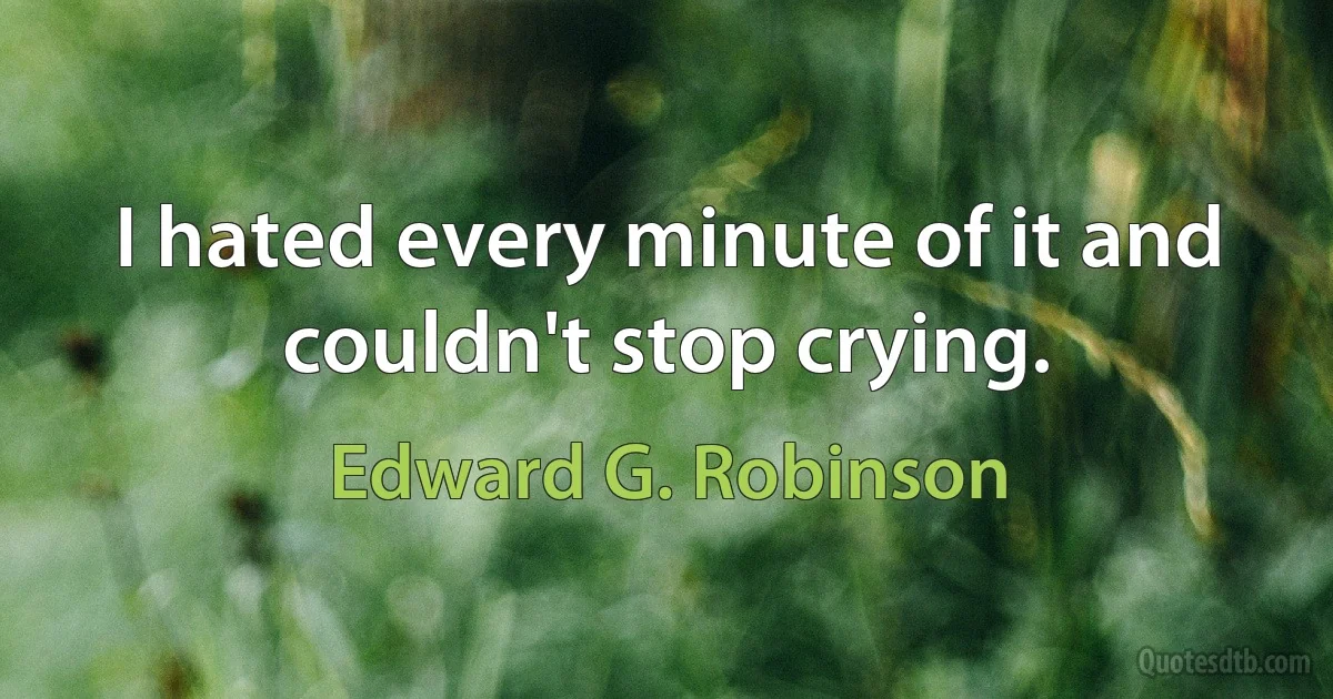 I hated every minute of it and couldn't stop crying. (Edward G. Robinson)