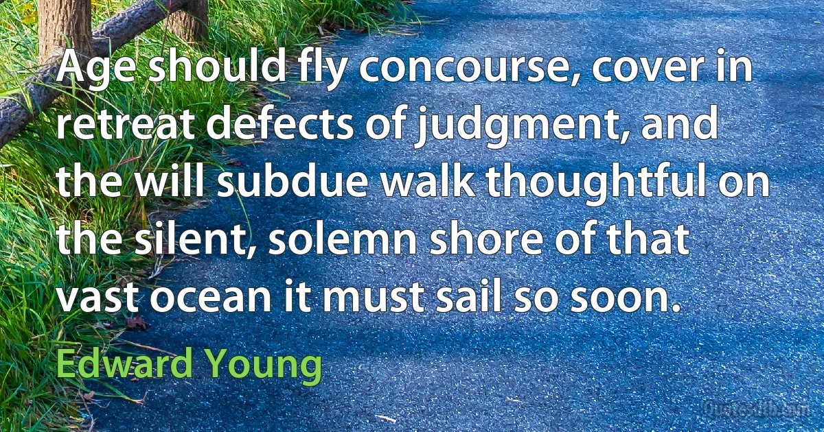 Age should fly concourse, cover in retreat defects of judgment, and the will subdue walk thoughtful on the silent, solemn shore of that vast ocean it must sail so soon. (Edward Young)