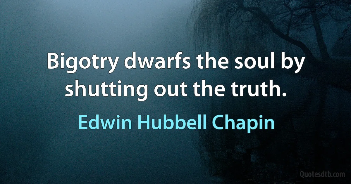 Bigotry dwarfs the soul by shutting out the truth. (Edwin Hubbell Chapin)