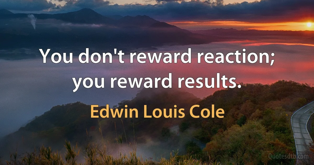 You don't reward reaction; you reward results. (Edwin Louis Cole)