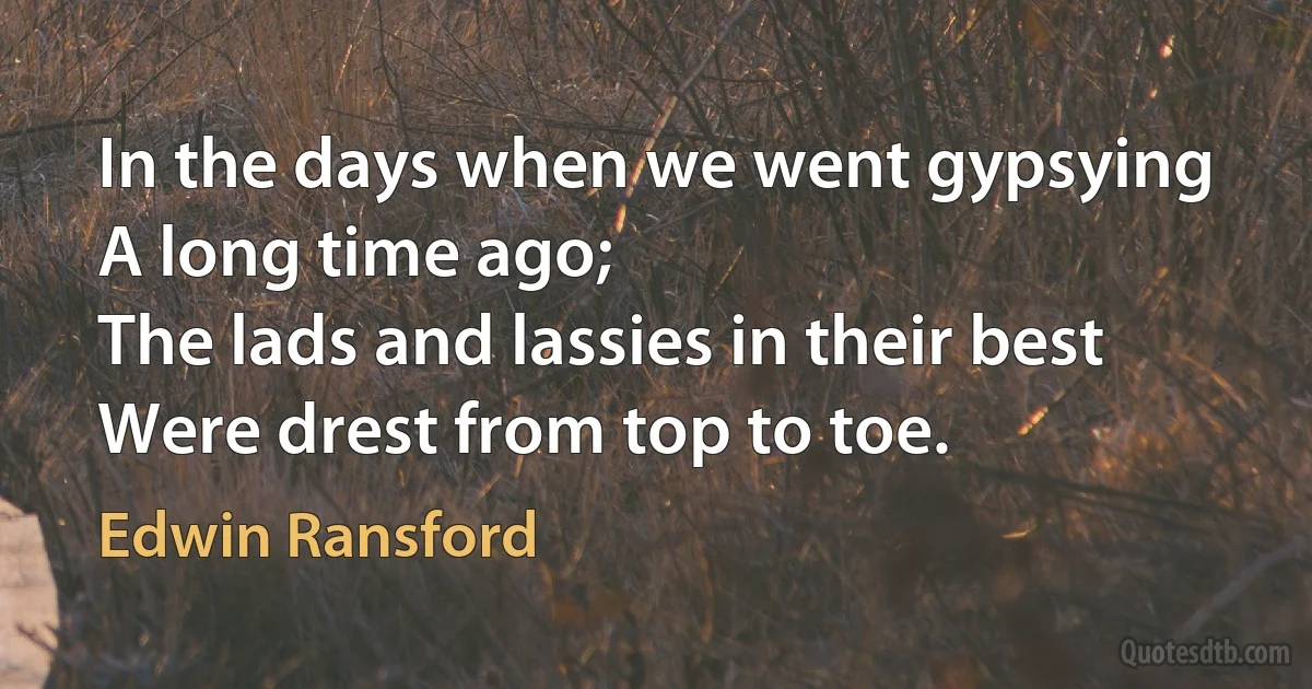 In the days when we went gypsying
A long time ago;
The lads and lassies in their best
Were drest from top to toe. (Edwin Ransford)