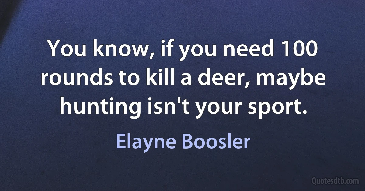 You know, if you need 100 rounds to kill a deer, maybe hunting isn't your sport. (Elayne Boosler)