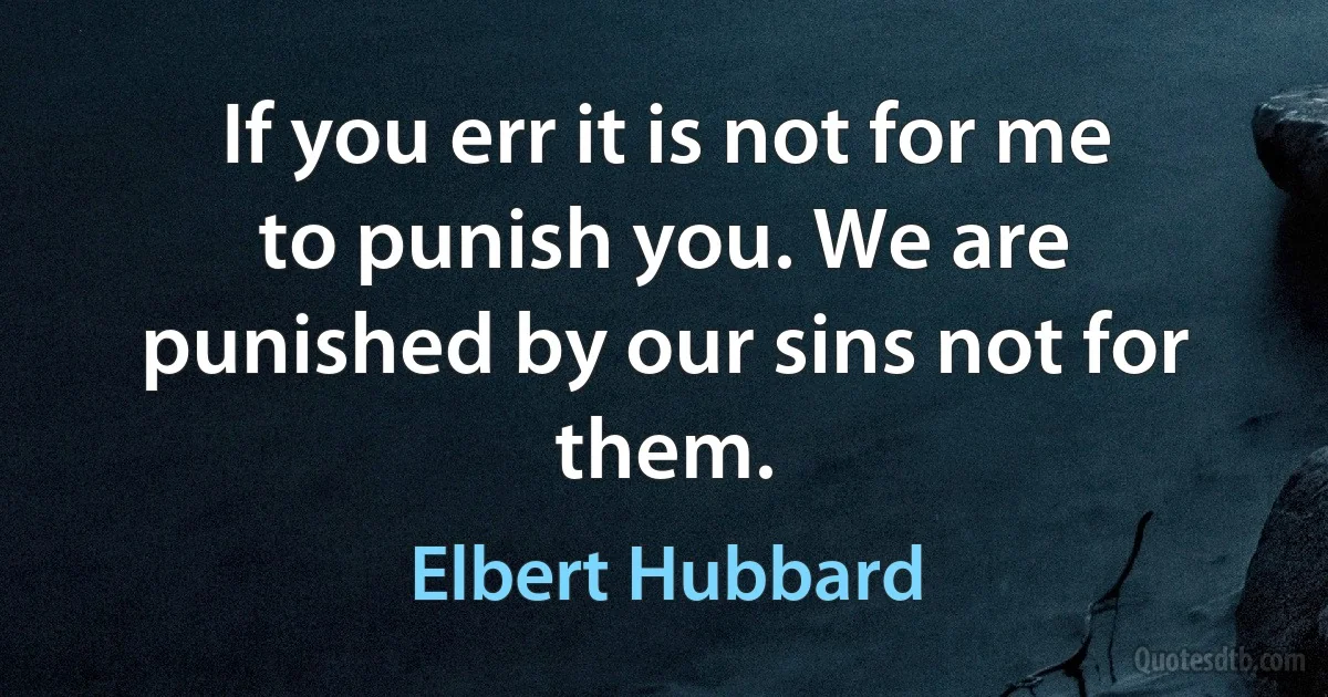 If you err it is not for me to punish you. We are punished by our sins not for them. (Elbert Hubbard)