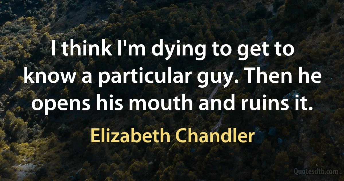 I think I'm dying to get to know a particular guy. Then he opens his mouth and ruins it. (Elizabeth Chandler)