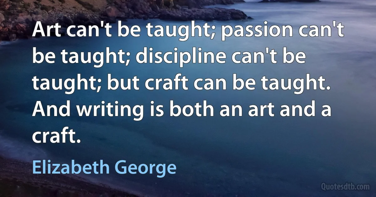 Art can't be taught; passion can't be taught; discipline can't be taught; but craft can be taught. And writing is both an art and a craft. (Elizabeth George)