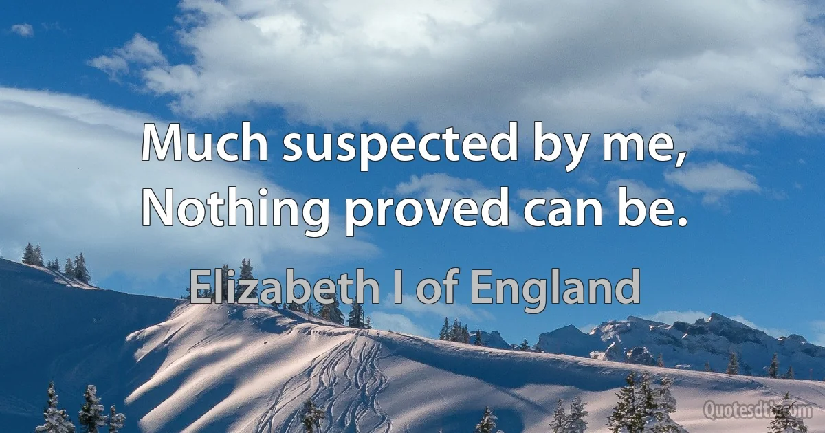 Much suspected by me, Nothing proved can be. (Elizabeth I of England)