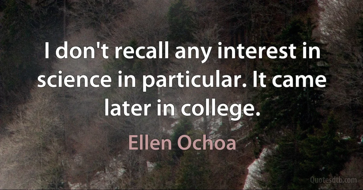 I don't recall any interest in science in particular. It came later in college. (Ellen Ochoa)