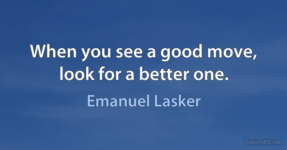 When you see a good move, look for a better one. (Emanuel Lasker)