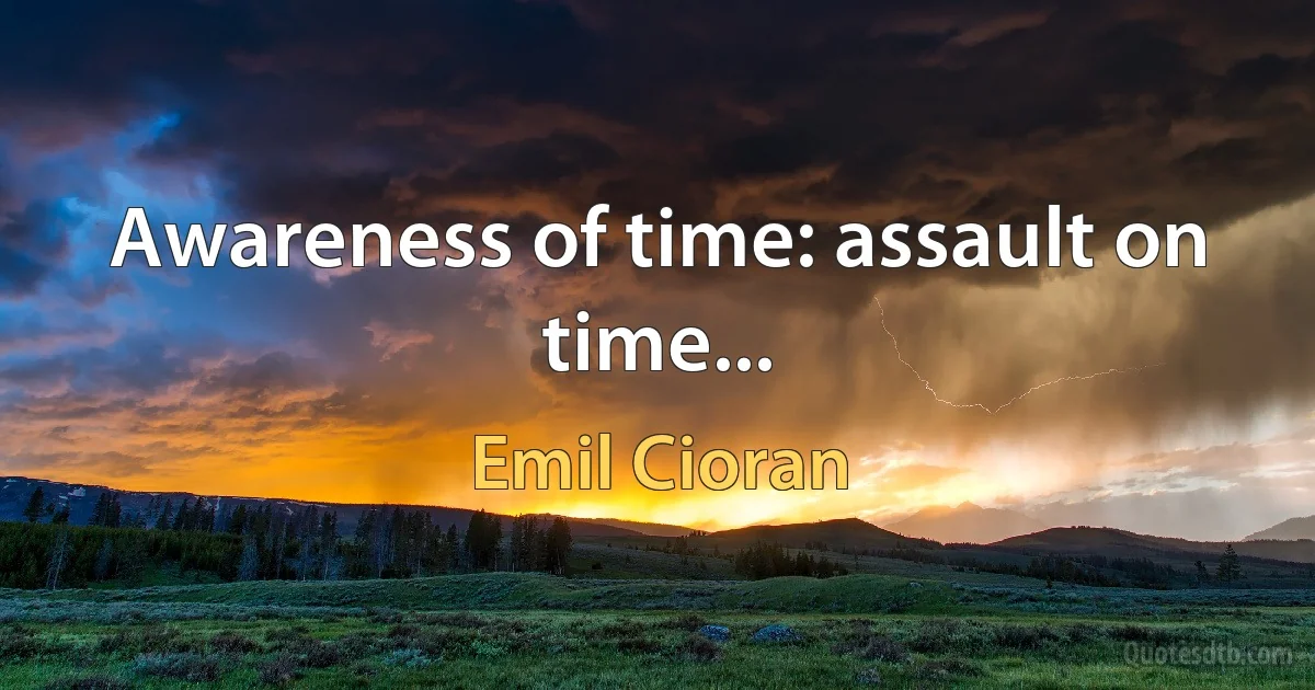 Awareness of time: assault on time... (Emil Cioran)