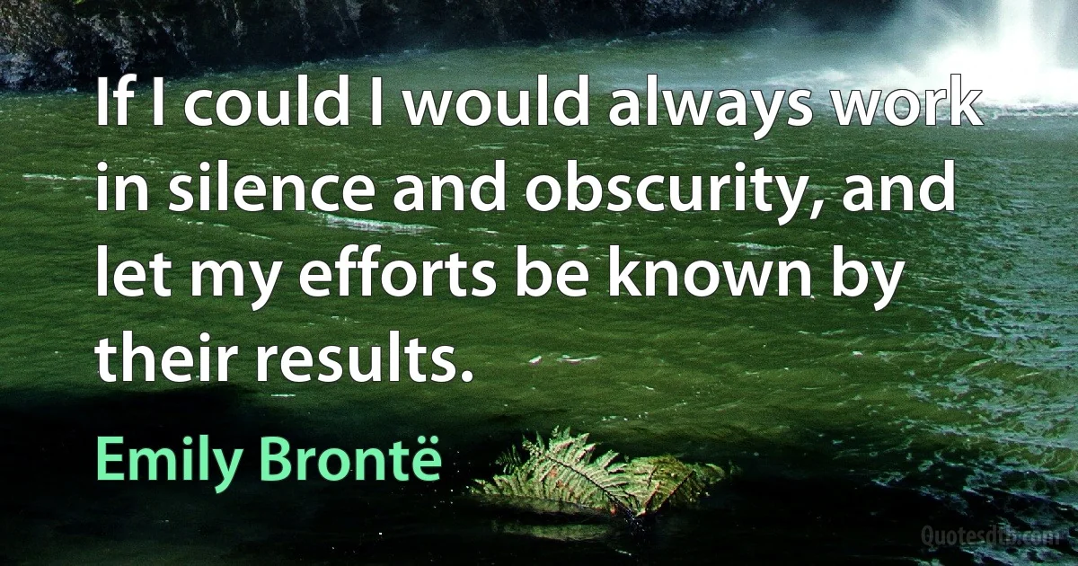 If I could I would always work in silence and obscurity, and let my efforts be known by their results. (Emily Brontë)