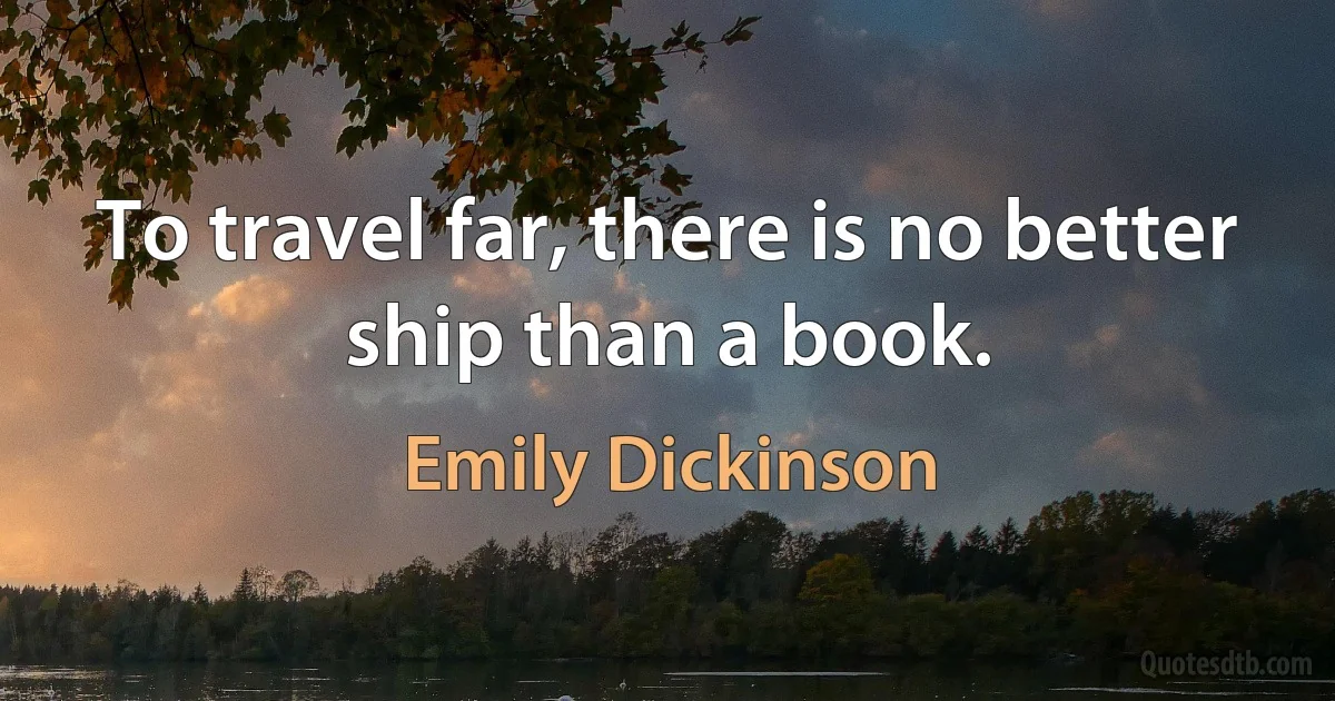 To travel far, there is no better ship than a book. (Emily Dickinson)