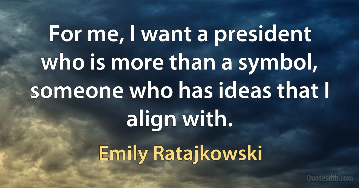 For me, I want a president who is more than a symbol, someone who has ideas that I align with. (Emily Ratajkowski)