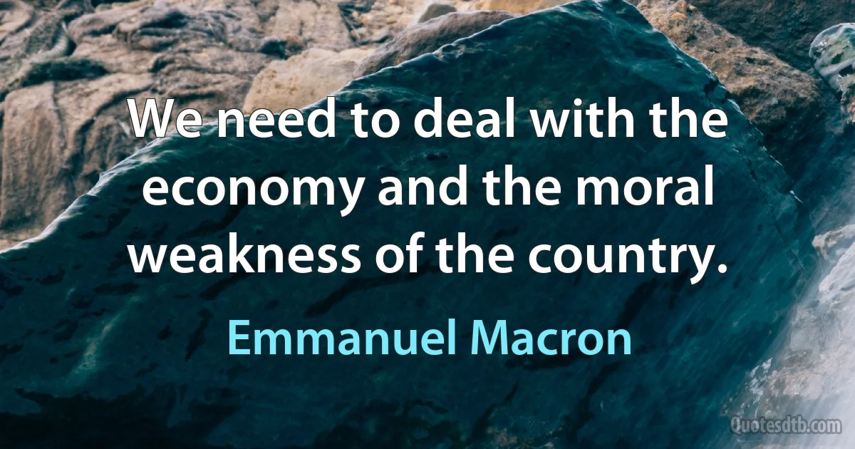 We need to deal with the economy and the moral weakness of the country. (Emmanuel Macron)