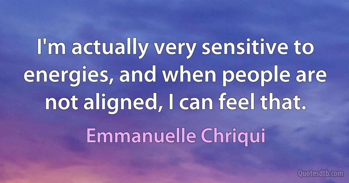 I'm actually very sensitive to energies, and when people are not aligned, I can feel that. (Emmanuelle Chriqui)