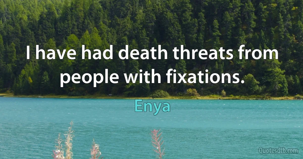 I have had death threats from people with fixations. (Enya)