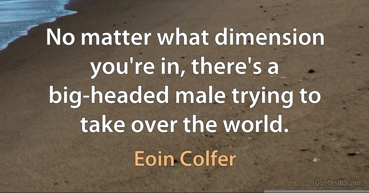 No matter what dimension you're in, there's a big-headed male trying to take over the world. (Eoin Colfer)