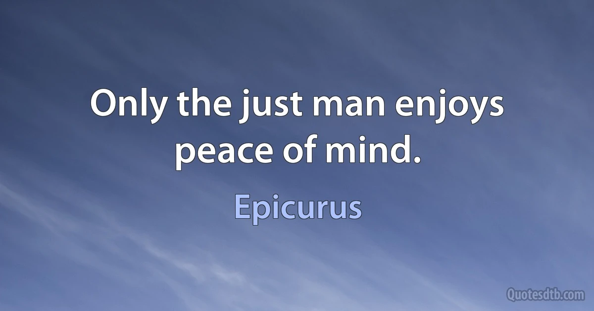 Only the just man enjoys peace of mind. (Epicurus)