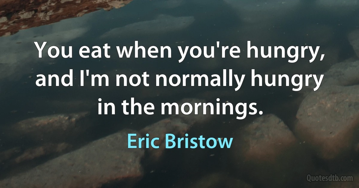 You eat when you're hungry, and I'm not normally hungry in the mornings. (Eric Bristow)