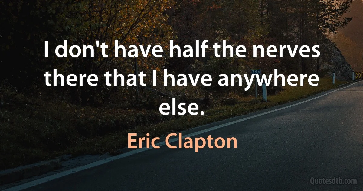 I don't have half the nerves there that I have anywhere else. (Eric Clapton)