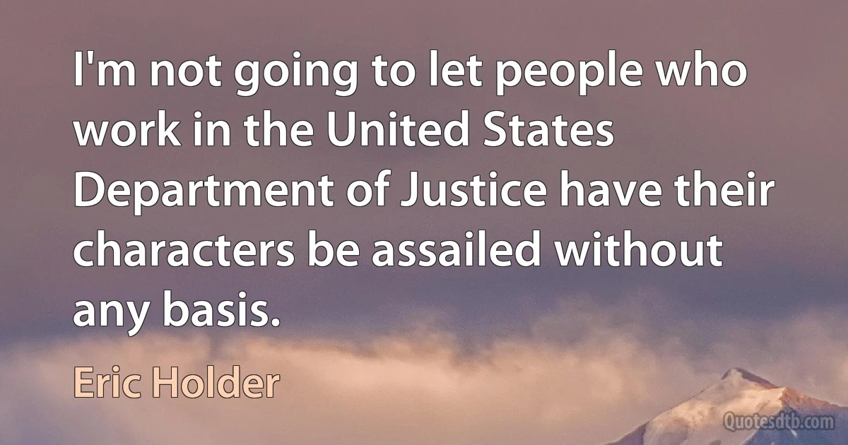 I'm not going to let people who work in the United States Department of Justice have their characters be assailed without any basis. (Eric Holder)