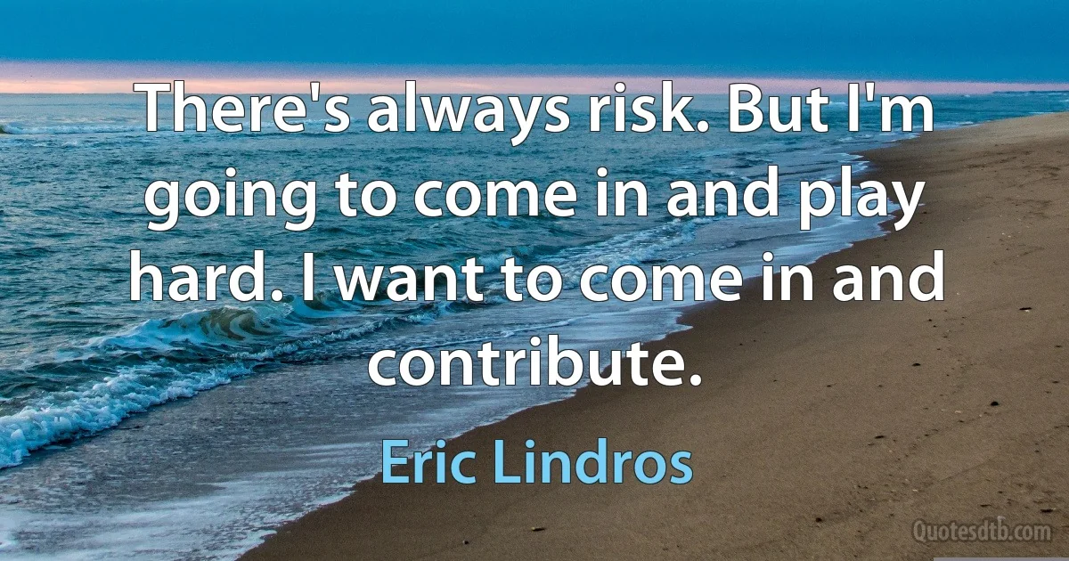 There's always risk. But I'm going to come in and play hard. I want to come in and contribute. (Eric Lindros)