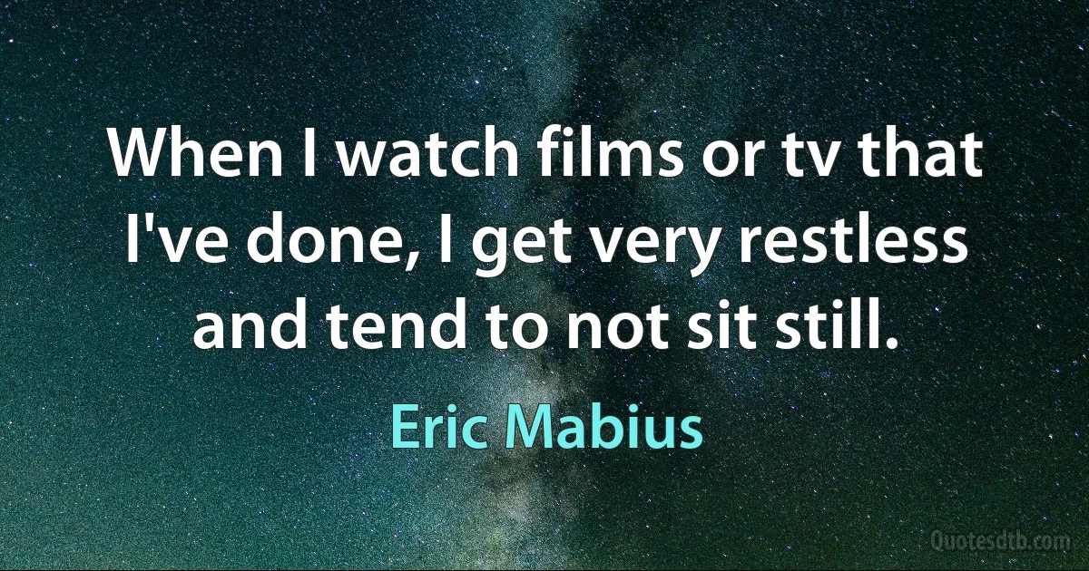 When I watch films or tv that I've done, I get very restless and tend to not sit still. (Eric Mabius)