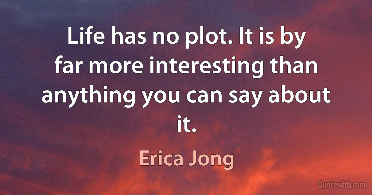 Life has no plot. It is by far more interesting than anything you can say about it. (Erica Jong)