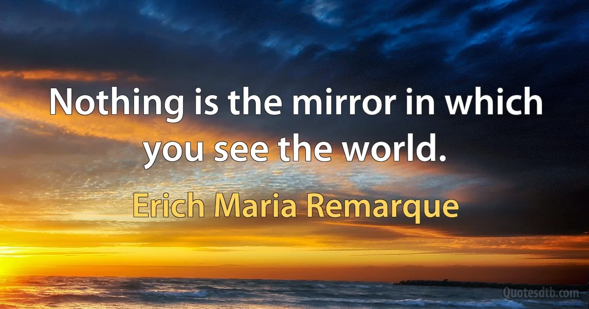 Nothing is the mirror in which you see the world. (Erich Maria Remarque)