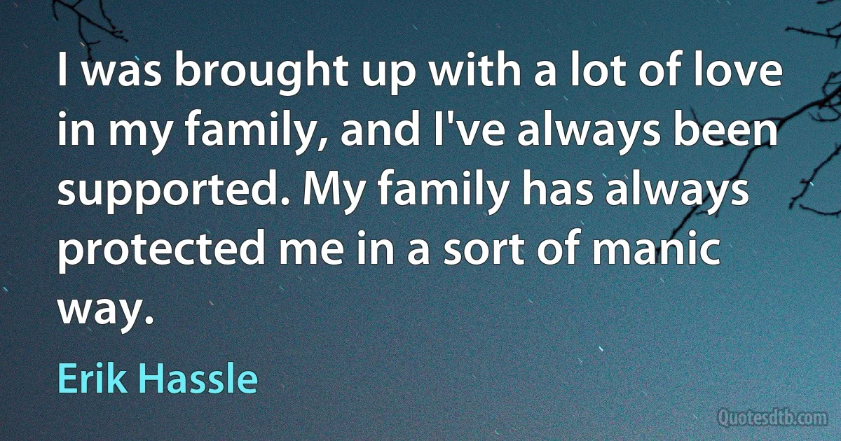 I was brought up with a lot of love in my family, and I've always been supported. My family has always protected me in a sort of manic way. (Erik Hassle)