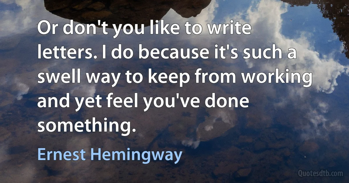 Or don't you like to write letters. I do because it's such a swell way to keep from working and yet feel you've done something. (Ernest Hemingway)