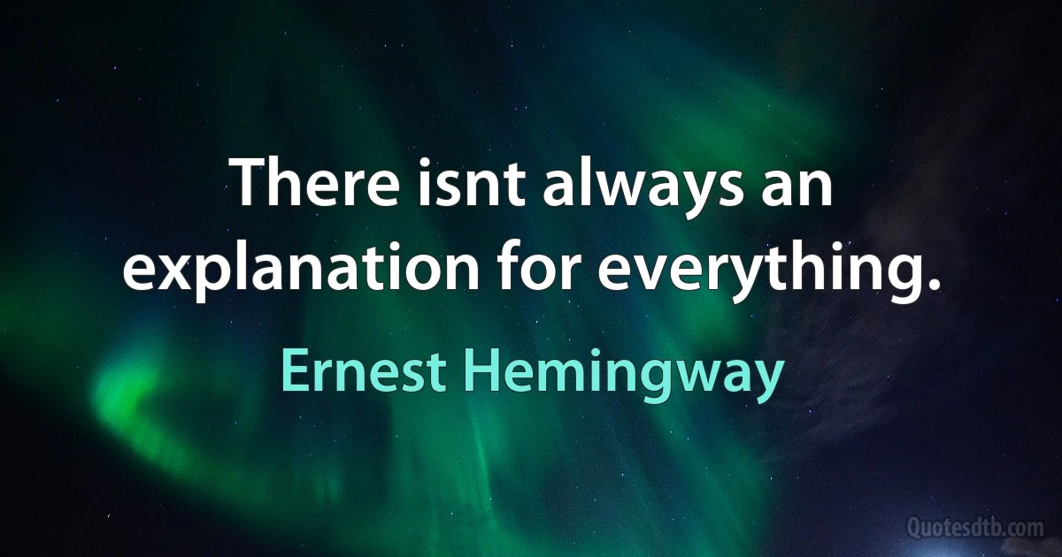 There isnt always an explanation for everything. (Ernest Hemingway)