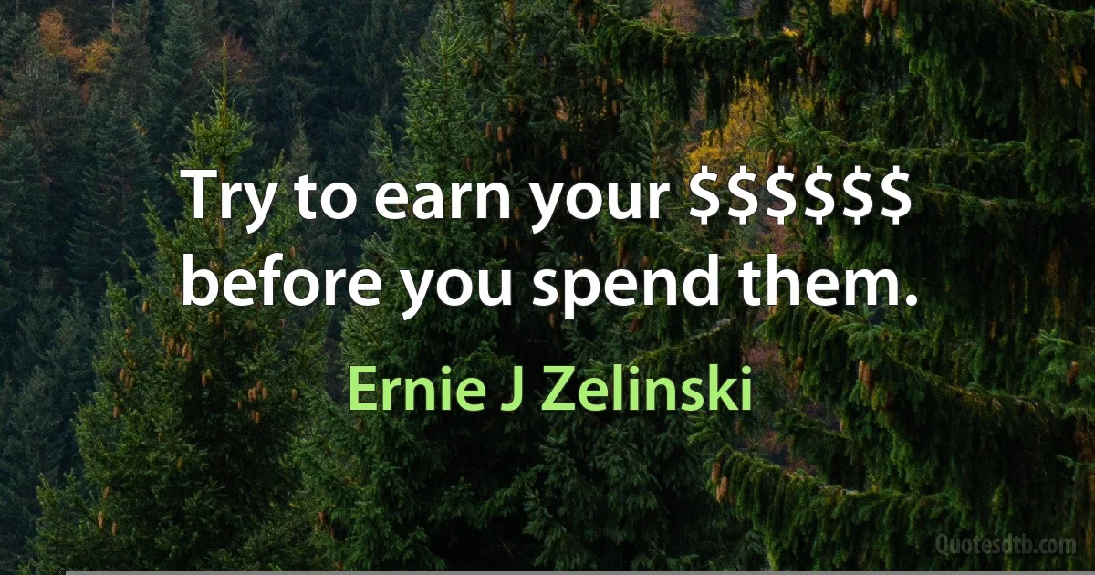 Try to earn your $$$$$$ before you spend them. (Ernie J Zelinski)