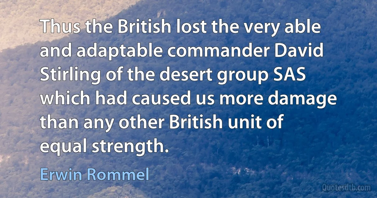 Thus the British lost the very able and adaptable commander David Stirling of the desert group SAS which had caused us more damage than any other British unit of equal strength. (Erwin Rommel)