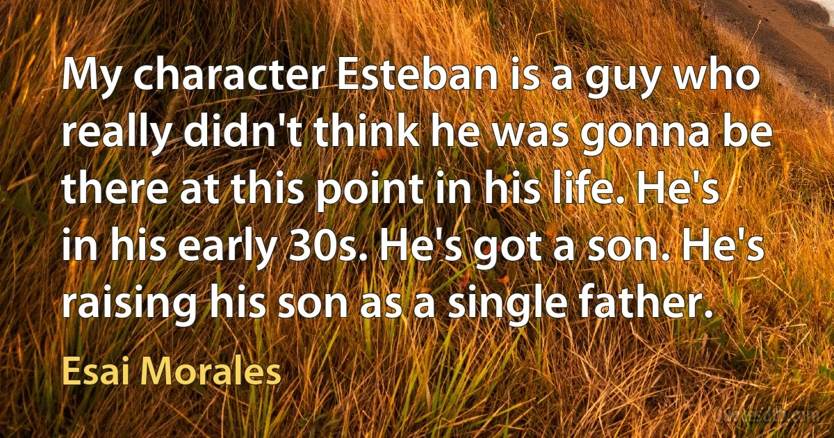 My character Esteban is a guy who really didn't think he was gonna be there at this point in his life. He's in his early 30s. He's got a son. He's raising his son as a single father. (Esai Morales)