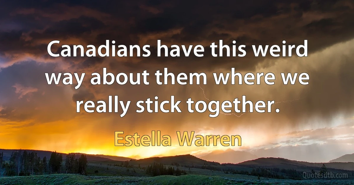 Canadians have this weird way about them where we really stick together. (Estella Warren)