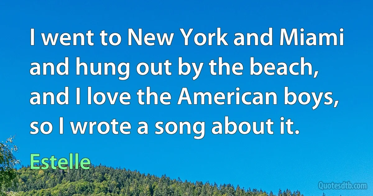 I went to New York and Miami and hung out by the beach, and I love the American boys, so I wrote a song about it. (Estelle)