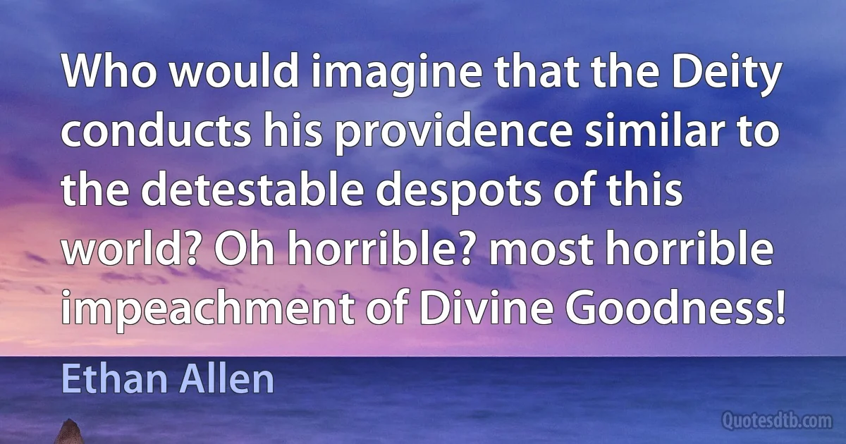 Who would imagine that the Deity conducts his providence similar to the detestable despots of this world? Oh horrible? most horrible impeachment of Divine Goodness! (Ethan Allen)