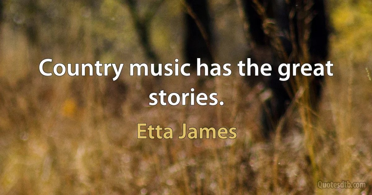 Country music has the great stories. (Etta James)