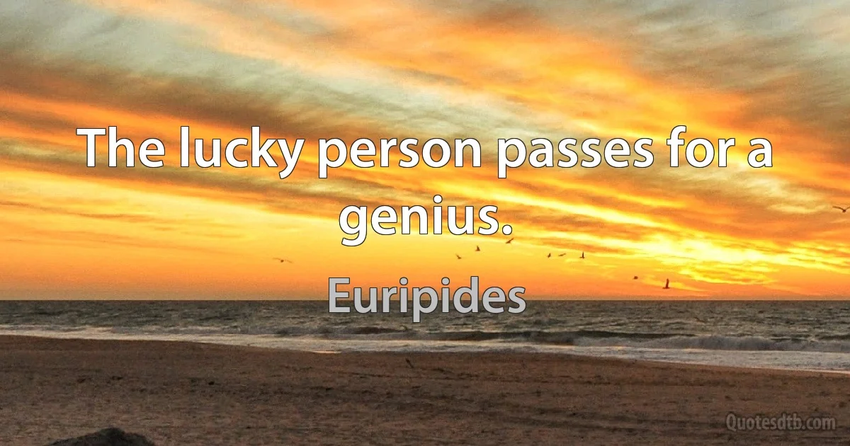 The lucky person passes for a genius. (Euripides)